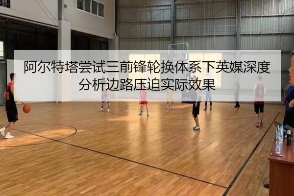 阿尔特塔尝试三前锋轮换体系下英媒深度分析边路压迫实际效果