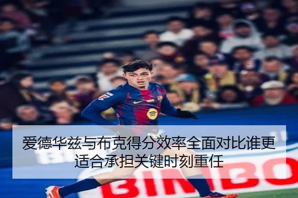 爱德华兹与布克得分效率全面对比谁更适合承担关键时刻重任
