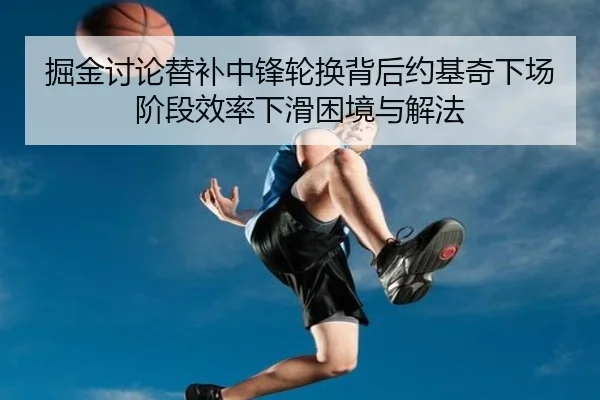 掘金讨论替补中锋轮换背后约基奇下场阶段效率下滑困境与解法