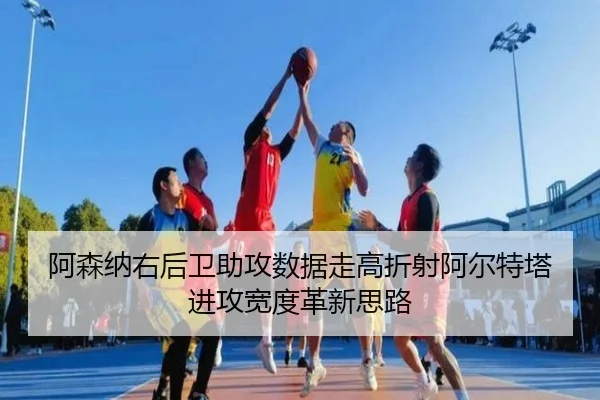 阿森纳右后卫助攻数据走高折射阿尔特塔进攻宽度革新思路