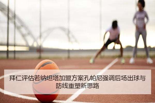 拜仁评估若纳坦塔加盟方案孔帕尼强调后场出球与防线重塑新思路